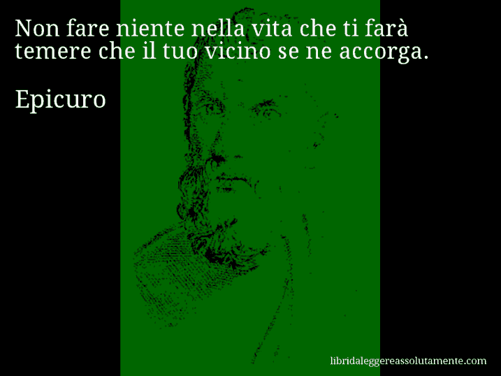 Aforisma di Epicuro : Non fare niente nella vita che ti farà temere che il tuo vicino se ne accorga.