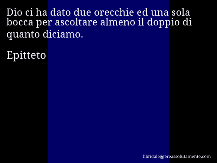 Aforisma di Epitteto : Dio ci ha dato due orecchie ed una sola bocca per ascoltare almeno il doppio di quanto diciamo.