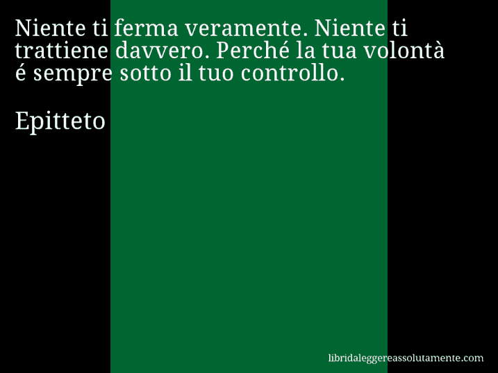 Aforisma di Epitteto : Niente ti ferma veramente. Niente ti trattiene davvero. Perché la tua volontà é sempre sotto il tuo controllo.