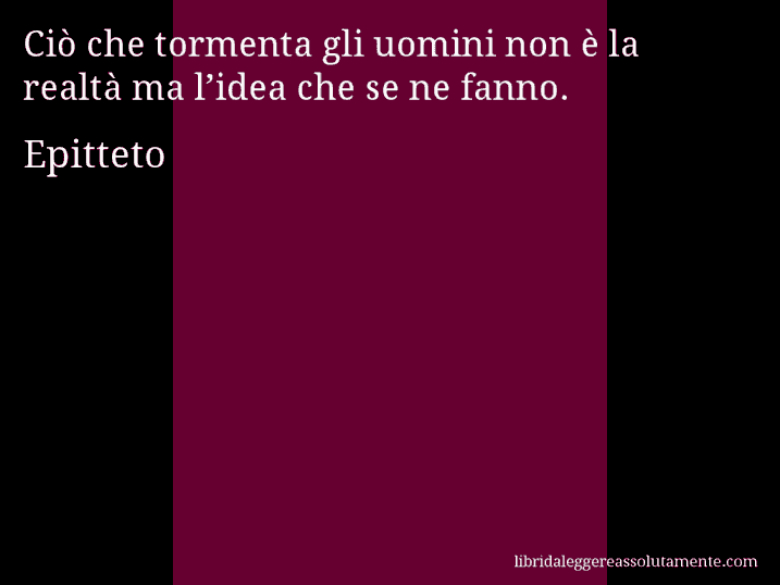 Aforisma di Epitteto : Ciò che tormenta gli uomini non è la realtà ma l’idea che se ne fanno.