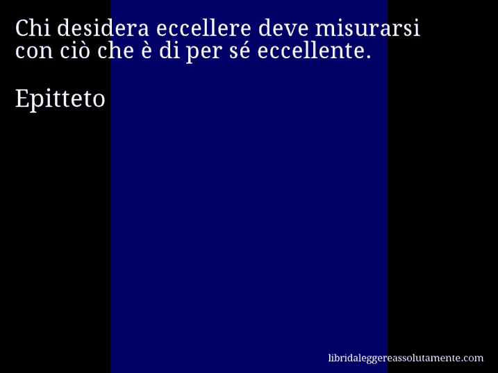 Aforisma di Epitteto : Chi desidera eccellere deve misurarsi con ciò che è di per sé eccellente.