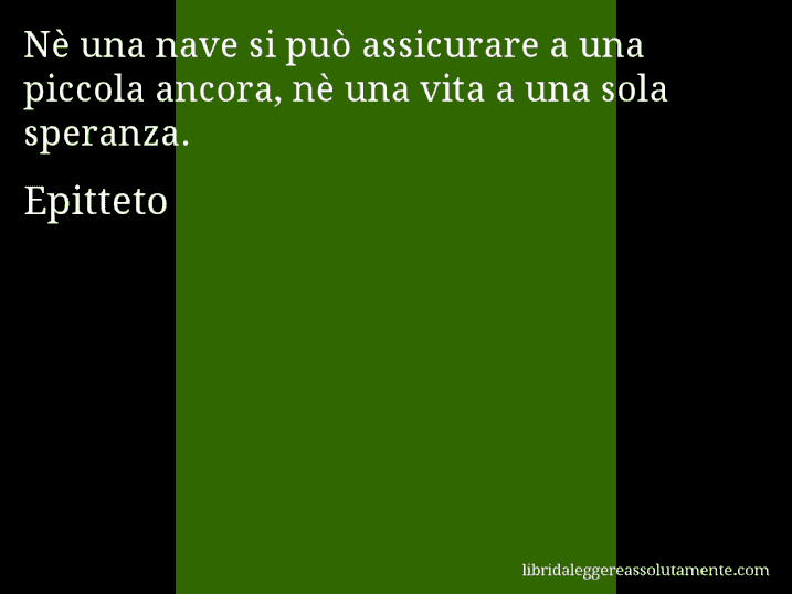 Aforisma di Epitteto : Nè una nave si può assicurare a una piccola ancora, nè una vita a una sola speranza.