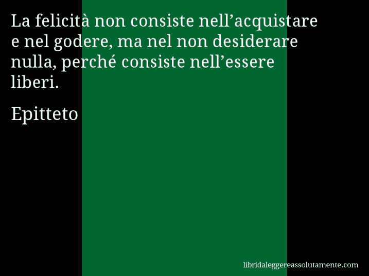 Aforisma di Epitteto : La felicità non consiste nell’acquistare e nel godere, ma nel non desiderare nulla, perché consiste nell’essere liberi.