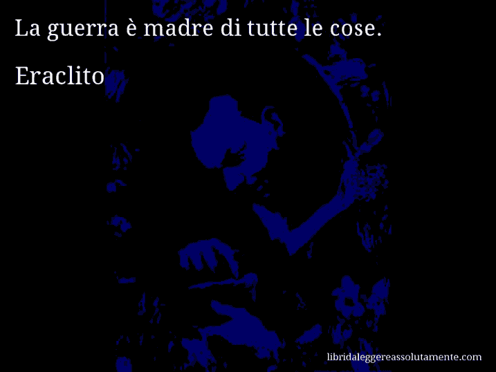 Aforisma di Eraclito : La guerra è madre di tutte le cose.