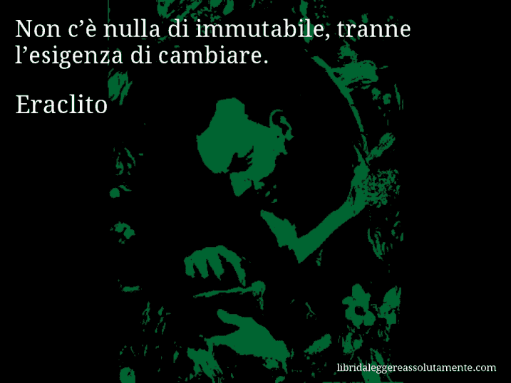 Aforisma di Eraclito : Non c’è nulla di immutabile, tranne l’esigenza di cambiare.