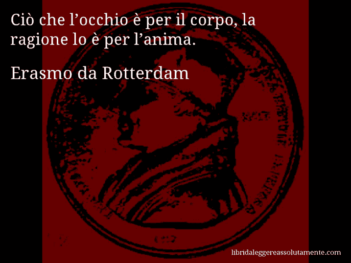 Aforisma di Erasmo da Rotterdam : Ciò che l’occhio è per il corpo, la ragione lo è per l’anima.