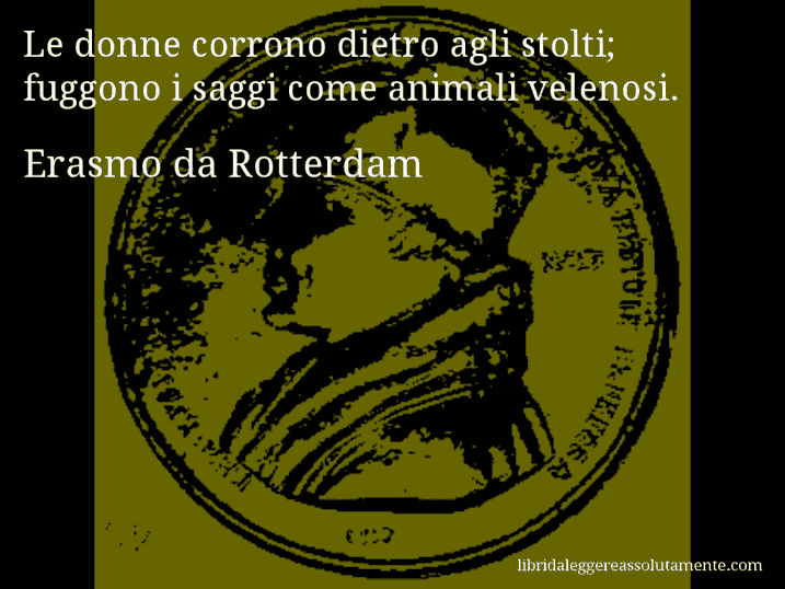 Aforisma di Erasmo da Rotterdam : Le donne corrono dietro agli stolti; fuggono i saggi come animali velenosi.