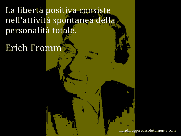 Aforisma di Erich Fromm : La libertà positiva consiste nell’attività spontanea della personalità totale.