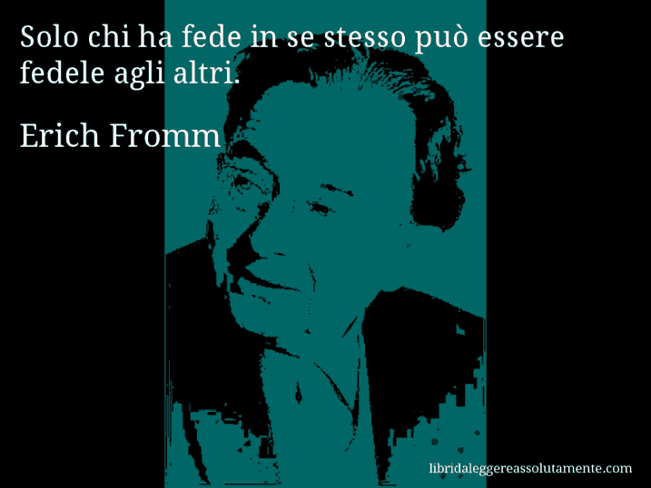 Aforisma di Erich Fromm : Solo chi ha fede in se stesso può essere fedele agli altri.