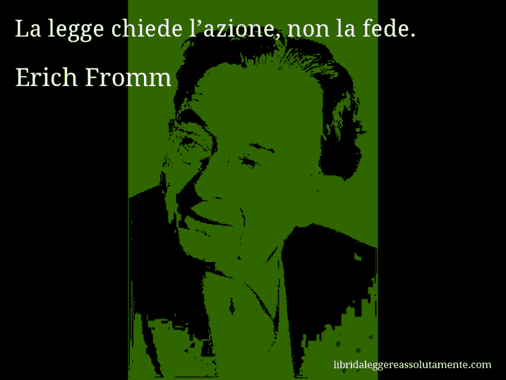 Aforisma di Erich Fromm : La legge chiede l’azione, non la fede.