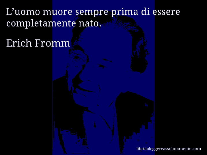 Aforisma di Erich Fromm : L’uomo muore sempre prima di essere completamente nato.