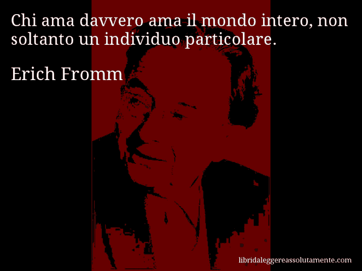 Aforisma di Erich Fromm : Chi ama davvero ama il mondo intero, non soltanto un individuo particolare.