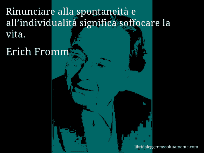 Aforisma di Erich Fromm : Rinunciare alla spontaneità e all’individualità significa soffocare la vita.