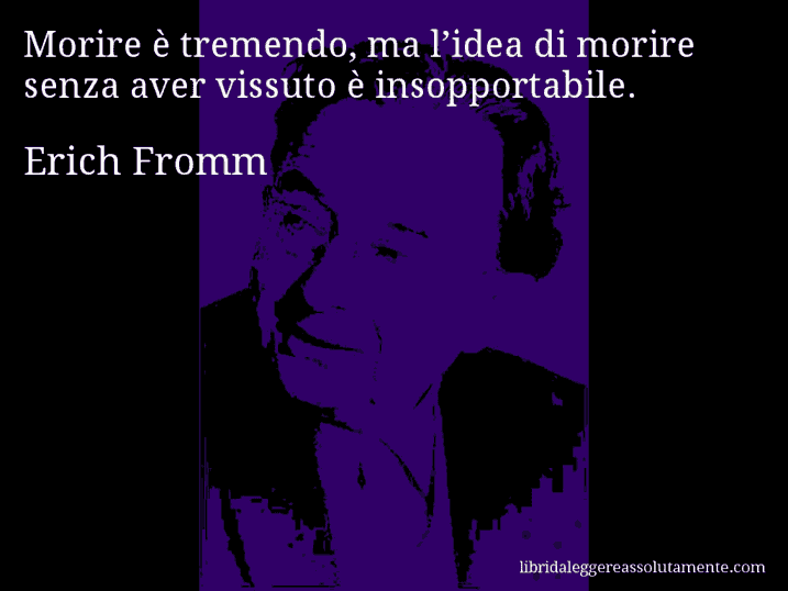 Aforisma di Erich Fromm : Morire è tremendo, ma l’idea di morire senza aver vissuto è insopportabile.