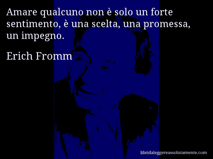 Aforisma di Erich Fromm : Amare qualcuno non è solo un forte sentimento, è una scelta, una promessa, un impegno.