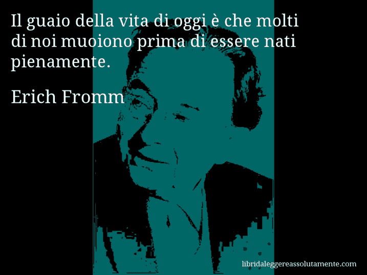 Aforisma di Erich Fromm : Il guaio della vita di oggi è che molti di noi muoiono prima di essere nati pienamente.