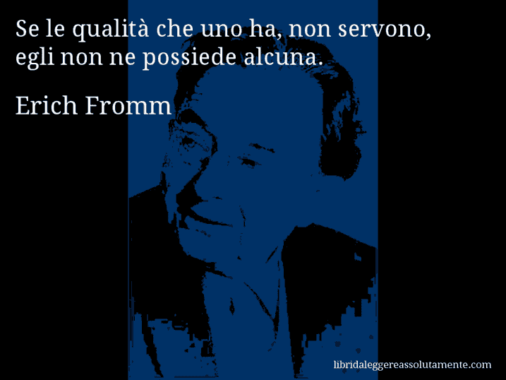 Aforisma di Erich Fromm : Se le qualità che uno ha, non servono, egli non ne possiede alcuna.