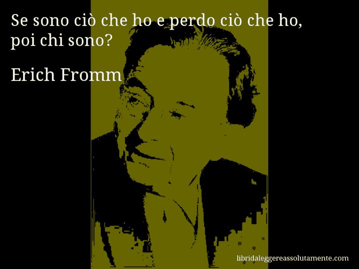 Aforisma di Erich Fromm : Se sono ciò che ho e perdo ciò che ho, poi chi sono?