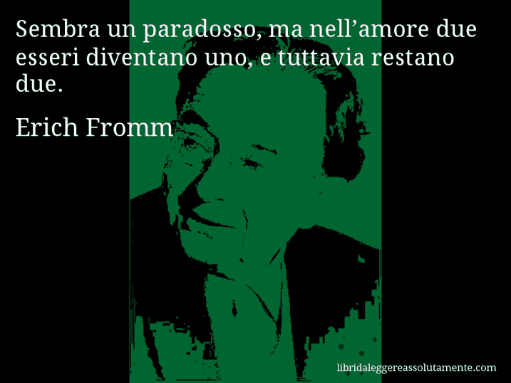 Aforisma di Erich Fromm : Sembra un paradosso, ma nell’amore due esseri diventano uno, e tuttavia restano due.