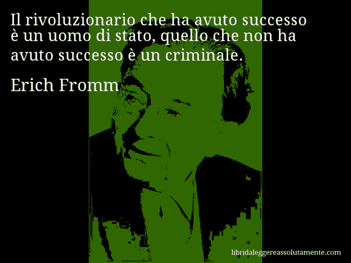 Aforisma di Erich Fromm : Il rivoluzionario che ha avuto successo è un uomo di stato, quello che non ha avuto successo è un criminale.