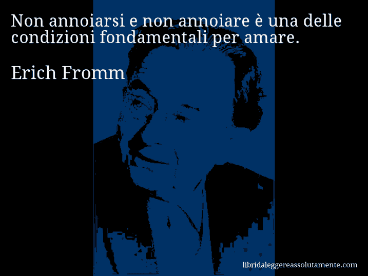 Aforisma di Erich Fromm : Non annoiarsi e non annoiare è una delle condizioni fondamentali per amare.