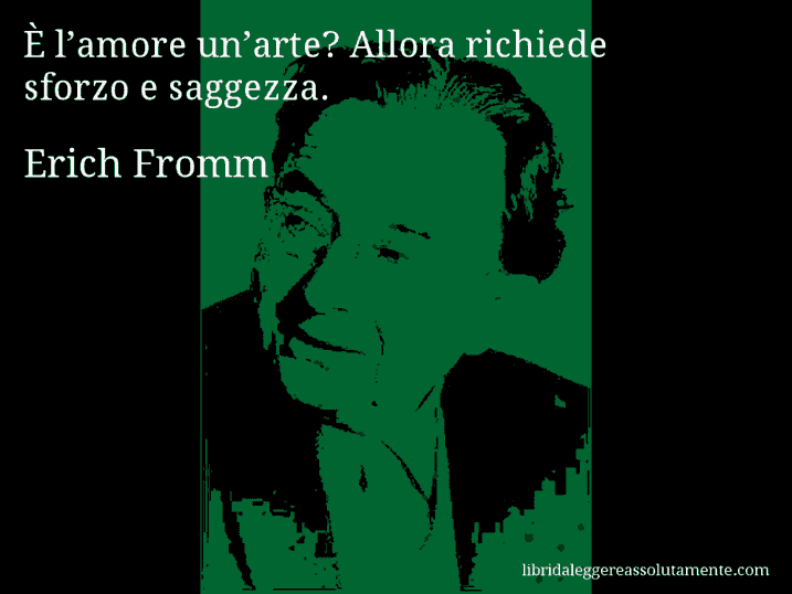 Aforisma di Erich Fromm : È l’amore un’arte? Allora richiede sforzo e saggezza.