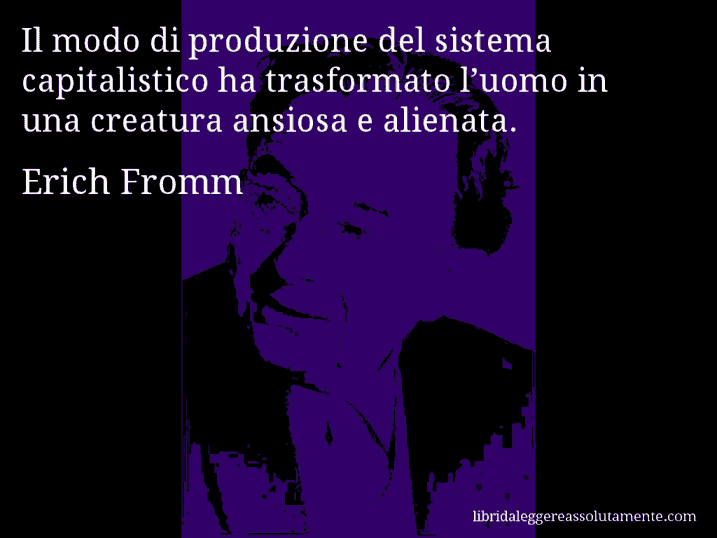Aforisma di Erich Fromm : Il modo di produzione del sistema capitalistico ha trasformato l’uomo in una creatura ansiosa e alienata.