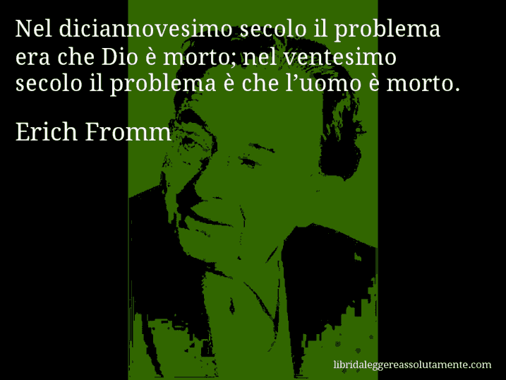 Aforisma di Erich Fromm : Nel diciannovesimo secolo il problema era che Dio è morto; nel ventesimo secolo il problema è che l’uomo è morto.