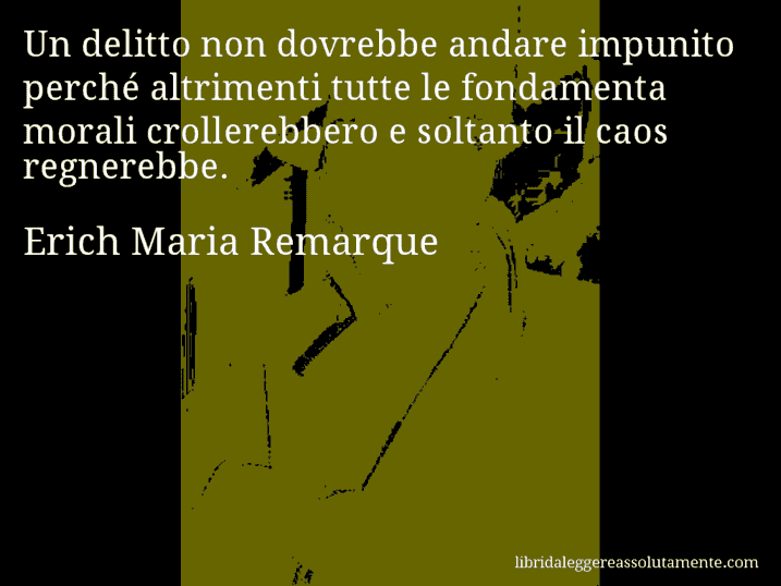 Aforisma di Erich Maria Remarque : Un delitto non dovrebbe andare impunito perché altrimenti tutte le fondamenta morali crollerebbero e soltanto il caos regnerebbe.