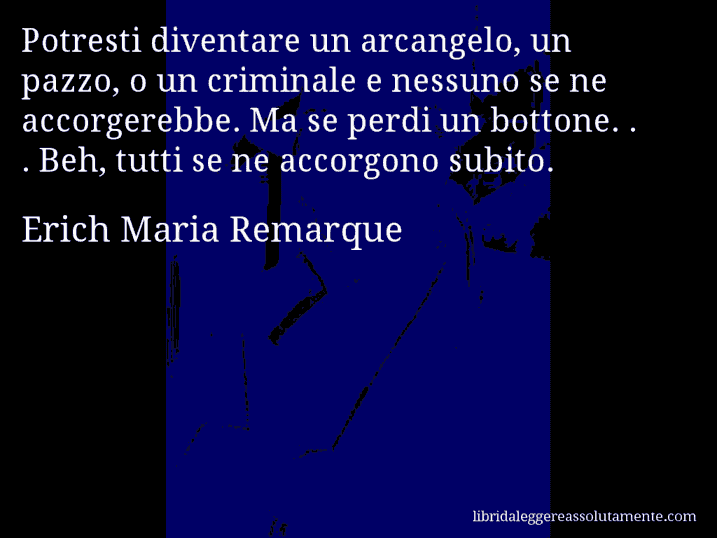 Aforisma di Erich Maria Remarque : Potresti diventare un arcangelo, un pazzo, o un criminale e nessuno se ne accorgerebbe. Ma se perdi un bottone. . . Beh, tutti se ne accorgono subito.