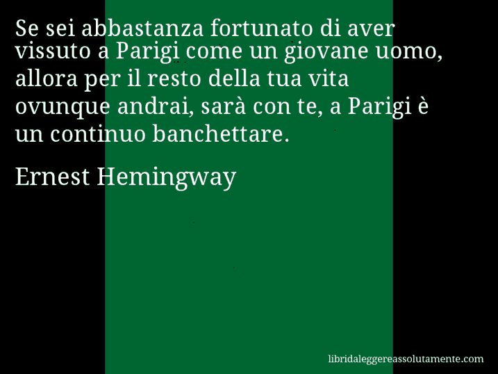 Aforisma di Ernest Hemingway : Se sei abbastanza fortunato di aver vissuto a Parigi come un giovane uomo, allora per il resto della tua vita ovunque andrai, sarà con te, a Parigi è un continuo banchettare.
