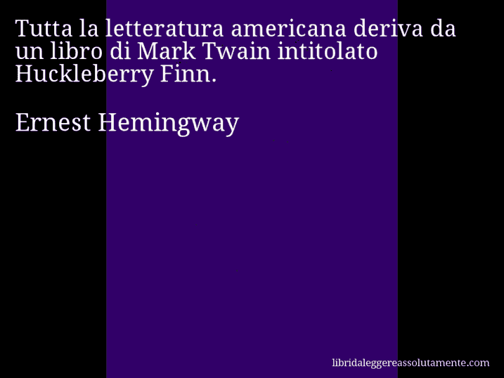 Aforisma di Ernest Hemingway : Tutta la letteratura americana deriva da un libro di Mark Twain intitolato Huckleberry Finn.
