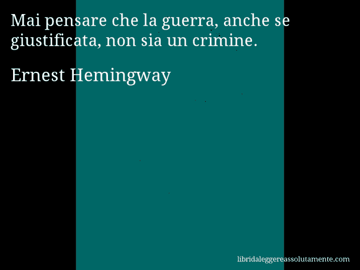 Aforisma di Ernest Hemingway : Mai pensare che la guerra, anche se giustificata, non sia un crimine.
