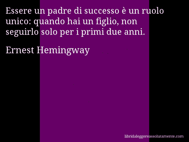 Aforisma di Ernest Hemingway : Essere un padre di successo è un ruolo unico: quando hai un figlio, non seguirlo solo per i primi due anni.