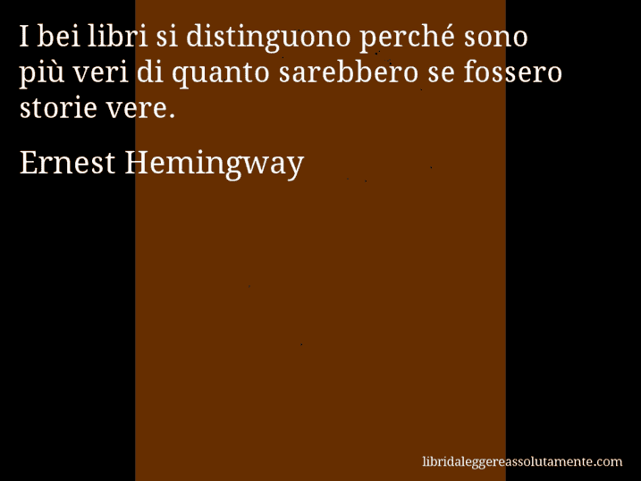 Aforisma di Ernest Hemingway : I bei libri si distinguono perché sono più veri di quanto sarebbero se fossero storie vere.