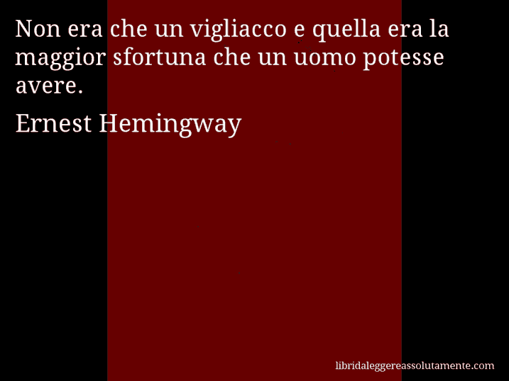 Aforisma di Ernest Hemingway : Non era che un vigliacco e quella era la maggior sfortuna che un uomo potesse avere.