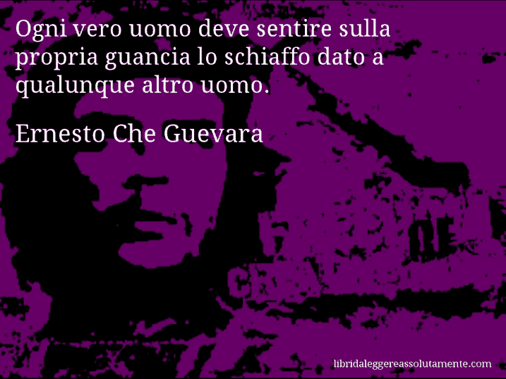 Aforisma di Ernesto Che Guevara : Ogni vero uomo deve sentire sulla propria guancia lo schiaffo dato a qualunque altro uomo.