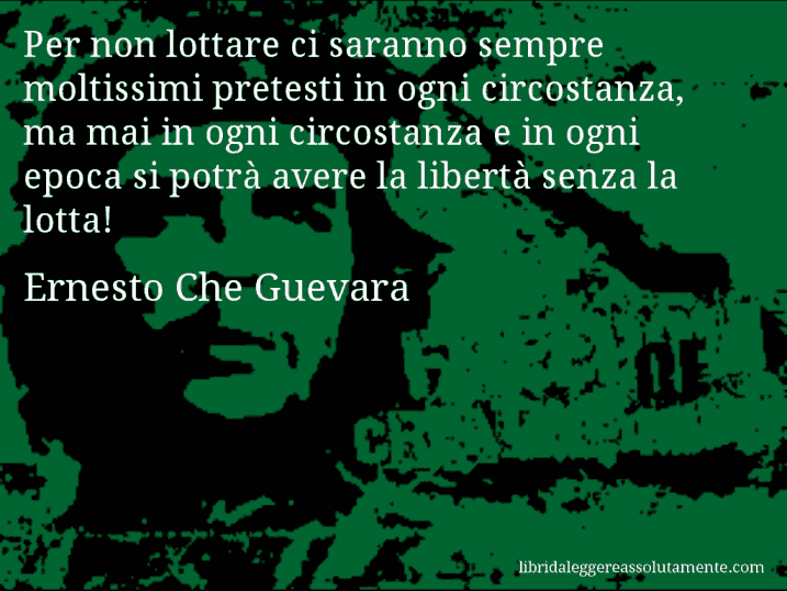 Aforisma di Ernesto Che Guevara : Per non lottare ci saranno sempre moltissimi pretesti in ogni circostanza, ma mai in ogni circostanza e in ogni epoca si potrà avere la libertà senza la lotta!