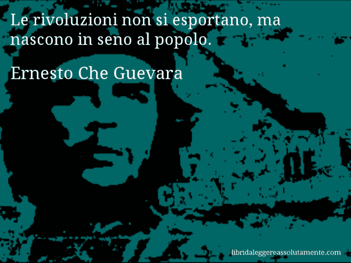 Aforisma di Ernesto Che Guevara : Le rivoluzioni non si esportano, ma nascono in seno al popolo.