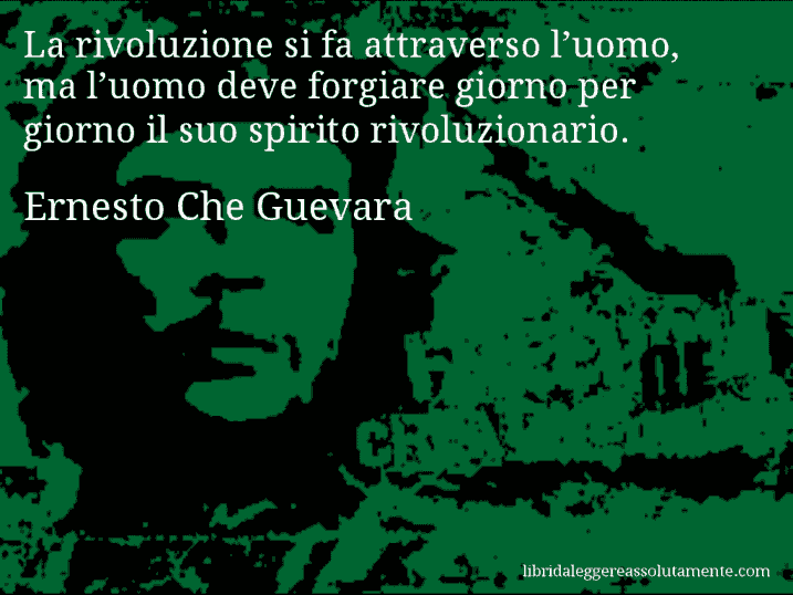 Aforisma di Ernesto Che Guevara : La rivoluzione si fa attraverso l’uomo, ma l’uomo deve forgiare giorno per giorno il suo spirito rivoluzionario.