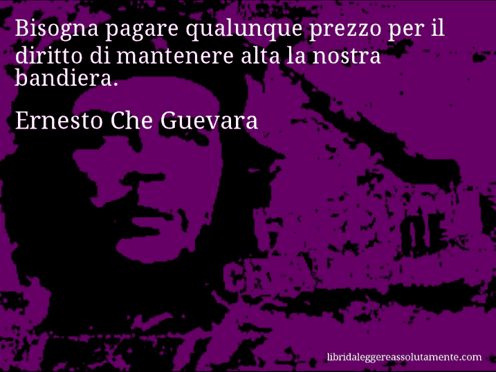 Aforisma di Ernesto Che Guevara : Bisogna pagare qualunque prezzo per il diritto di mantenere alta la nostra bandiera.