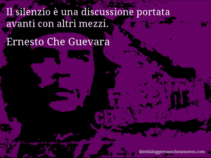 Aforisma di Ernesto Che Guevara : Il silenzio è una discussione portata avanti con altri mezzi.