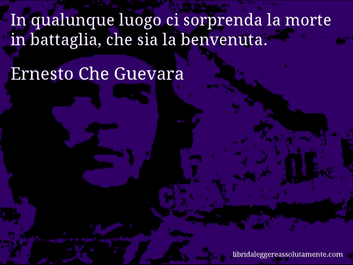 Aforisma di Ernesto Che Guevara : In qualunque luogo ci sorprenda la morte in battaglia, che sia la benvenuta.