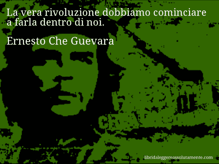 Aforisma di Ernesto Che Guevara : La vera rivoluzione dobbiamo cominciare a farla dentro di noi.