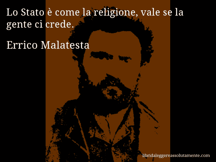 Aforisma di Errico Malatesta : Lo Stato è come la religione, vale se la gente ci crede.