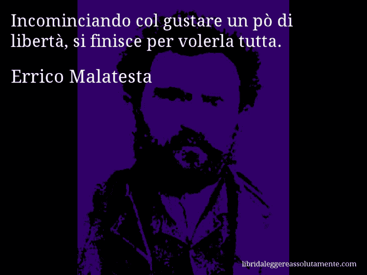 Aforisma di Errico Malatesta : Incominciando col gustare un pò di libertà, si finisce per volerla tutta.