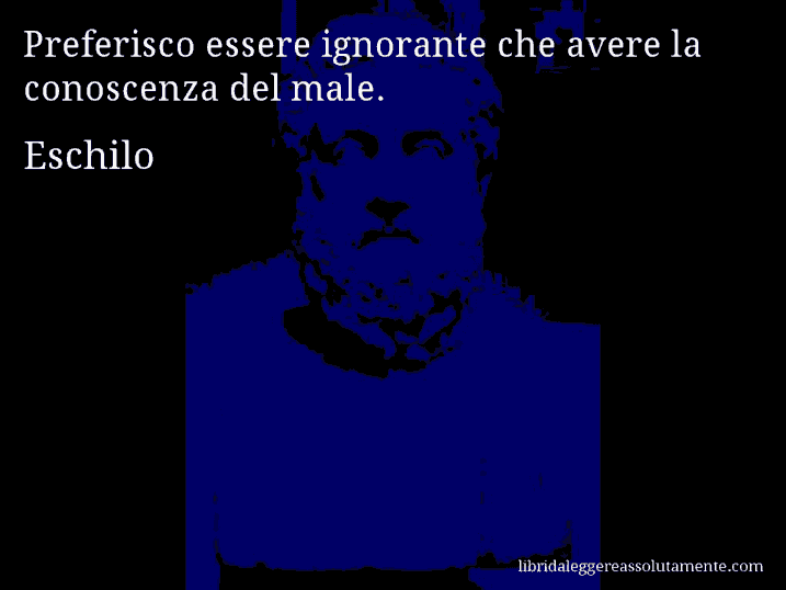 Aforisma di Eschilo : Preferisco essere ignorante che avere la conoscenza del male.