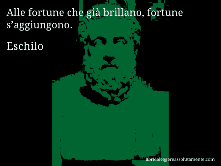 Aforisma di Eschilo : Alle fortune che già brillano, fortune s’aggiungono.