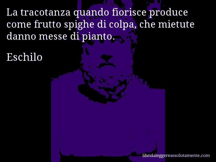 Aforisma di Eschilo : La tracotanza quando fiorisce produce come frutto spighe di colpa, che mietute danno messe di pianto.