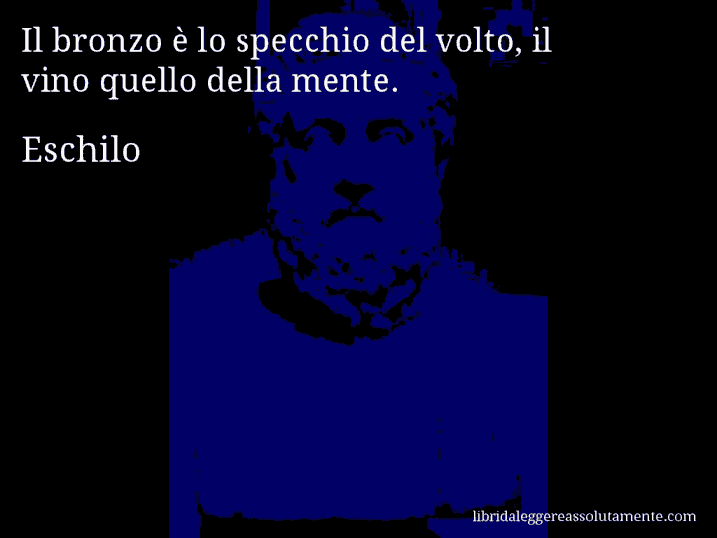 Aforisma di Eschilo : Il bronzo è lo specchio del volto, il vino quello della mente.